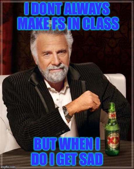 The Most Interesting Man In The World | I DONT ALWAYS MAKE FS IN CLASS BUT WHEN I DO I GET SAD | image tagged in memes,the most interesting man in the world | made w/ Imgflip meme maker
