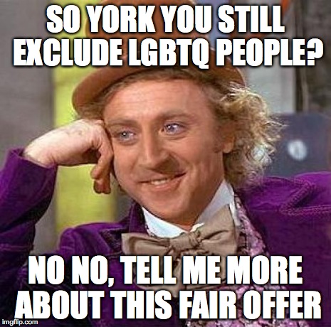 Creepy Condescending Wonka Meme | SO YORK YOU STILL EXCLUDE LGBTQ PEOPLE? NO NO, TELL ME MORE ABOUT THIS FAIR OFFER | image tagged in memes,creepy condescending wonka | made w/ Imgflip meme maker