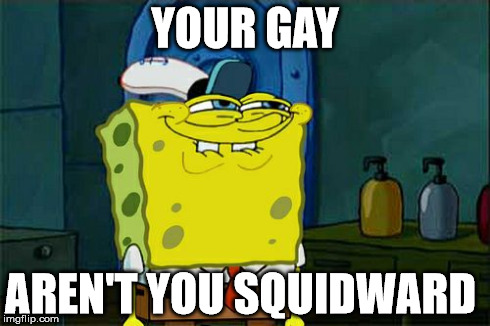 Don't You Squidward | YOUR GAY AREN'T YOU SQUIDWARD | image tagged in memes,dont you squidward | made w/ Imgflip meme maker