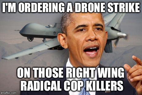 Obama drone | I'M ORDERING A DRONE STRIKE ON THOSE RIGHT WING RADICAL COP KILLERS | image tagged in obama drone | made w/ Imgflip meme maker