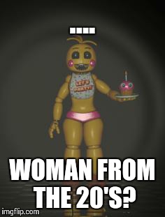 Chica from fnaf 2 | .... WOMAN FROM THE 20'S? | image tagged in chica from fnaf 2 | made w/ Imgflip meme maker