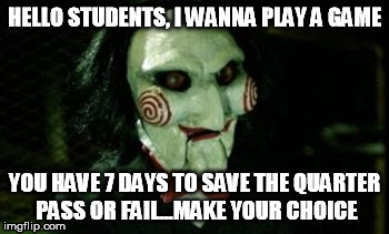Jigsaw | HELLO STUDENTS, I WANNA PLAY A GAME YOU HAVE 7 DAYS TO SAVE THE QUARTER PASS OR FAIL...MAKE YOUR CHOICE | image tagged in jigsaw | made w/ Imgflip meme maker
