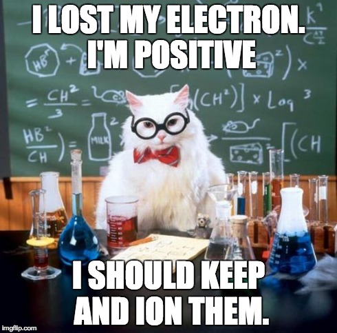 Chemistry Cat Meme | I LOST MY ELECTRON. I'M POSITIVE I SHOULD KEEP AND ION THEM. | image tagged in memes,chemistry cat | made w/ Imgflip meme maker