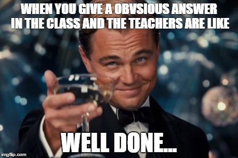 Leonardo Dicaprio Cheers | WHEN YOU GIVE A OBVSIOUS ANSWER IN THE CLASS AND THE TEACHERS ARE LIKE WELL DONE... | image tagged in memes,leonardo dicaprio cheers | made w/ Imgflip meme maker