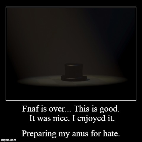 Fnaf is over... This is good. It was nice. I enjoyed it. | Preparing my anus for hate. | image tagged in funny,demotivationals | made w/ Imgflip demotivational maker