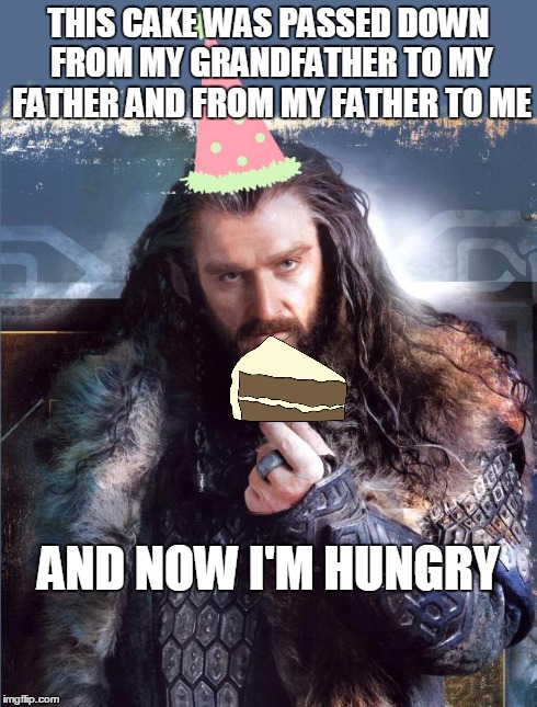 thorin's cake | THIS CAKE WAS PASSED DOWN FROM MY GRANDFATHER TO MY FATHER AND FROM MY FATHER TO ME AND NOW I'M HUNGRY | image tagged in thorin,cake,memes | made w/ Imgflip meme maker