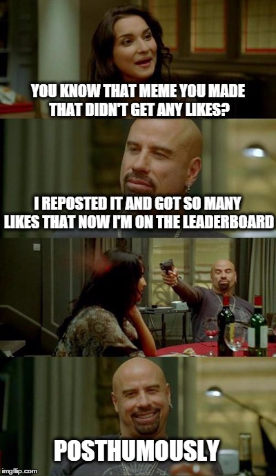 Skinhead John Travolta Meme | YOU KNOW THAT MEME YOU MADE THAT DIDN'T GET ANY LIKES? POSTHUMOUSLY I REPOSTED IT AND GOT SO MANY LIKES THAT NOW I'M ON THE LEADERBOARD | image tagged in memes,skinhead john travolta | made w/ Imgflip meme maker
