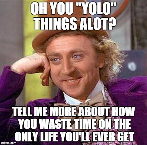 Creepy Condescending Wonka | OH YOU "YOLO" THINGS ALOT? TELL ME MORE ABOUT HOW YOU WASTE TIME ON THE ONLY LIFE YOU'LL EVER GET | image tagged in memes,creepy condescending wonka | made w/ Imgflip meme maker