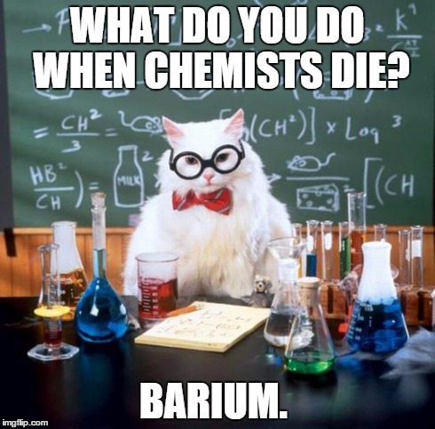 Chemistry Cat Meme | WHAT DO YOU DO WHEN CHEMISTS DIE? BARIUM. | image tagged in memes,chemistry cat | made w/ Imgflip meme maker