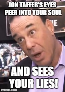 you can hide nothing from him | JON TAFFER'S EYES PEER INTO YOUR SOUL AND SEES YOUR LIES! | image tagged in jon taffer | made w/ Imgflip meme maker
