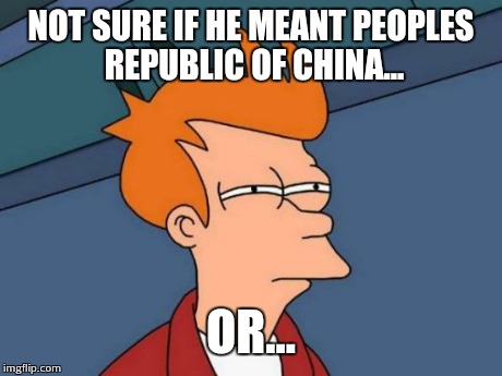 Futurama Fry Meme | NOT SURE IF HE MEANT PEOPLES REPUBLIC OF CHINA... OR... | image tagged in memes,futurama fry | made w/ Imgflip meme maker
