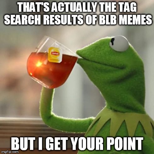 But That's None Of My Business Meme | THAT'S ACTUALLY THE TAG SEARCH RESULTS OF BLB MEMES BUT I GET YOUR POINT | image tagged in memes,but thats none of my business,kermit the frog | made w/ Imgflip meme maker
