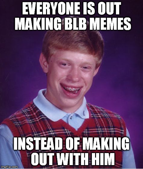 Bad Luck Brian Meme | EVERYONE IS OUT MAKING BLB MEMES INSTEAD OF MAKING OUT WITH HIM | image tagged in memes,bad luck brian | made w/ Imgflip meme maker