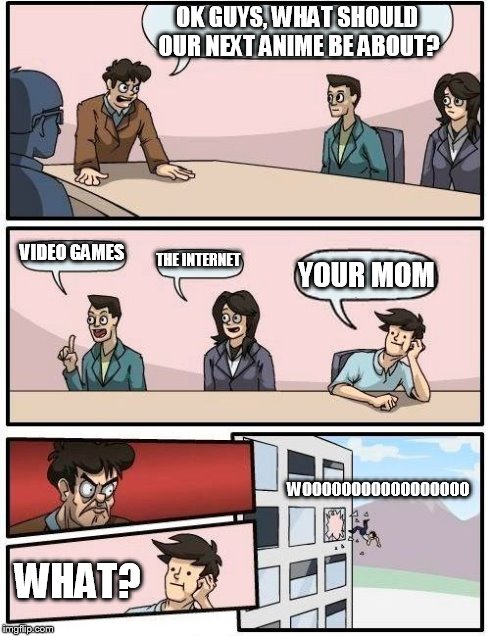 Boardroom Meeting Suggestion Meme | OK GUYS, WHAT SHOULD OUR NEXT ANIME BE ABOUT? VIDEO GAMES THE INTERNET YOUR MOM WHAT? WOOOOOOOOOOOOOOOOO | image tagged in memes,boardroom meeting suggestion | made w/ Imgflip meme maker