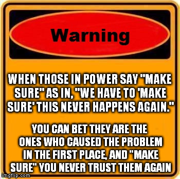 Warning Sign Meme | WHEN THOSE IN POWER SAY "MAKE SURE" AS IN, "WE HAVE TO 'MAKE SURE' THIS NEVER HAPPENS AGAIN." YOU CAN BET THEY ARE THE ONES WHO CAUSED THE P | image tagged in memes,warning sign | made w/ Imgflip meme maker