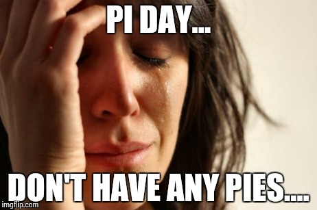 First World Problems | PI DAY... DON'T HAVE ANY PIES.... | image tagged in memes,first world problems | made w/ Imgflip meme maker