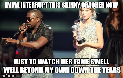 Interupting Kanye | IMMA INTERRUPT THIS SKINNY CRACKER NOW JUST TO WATCH HER FAME SWELL WELL BEYOND MY OWN DOWN THE YEARS | image tagged in memes,interupting kanye | made w/ Imgflip meme maker