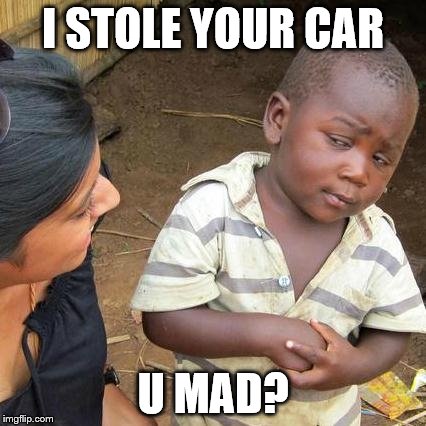 Third World Skeptical Kid | I STOLE YOUR CAR U MAD? | image tagged in memes,third world skeptical kid | made w/ Imgflip meme maker