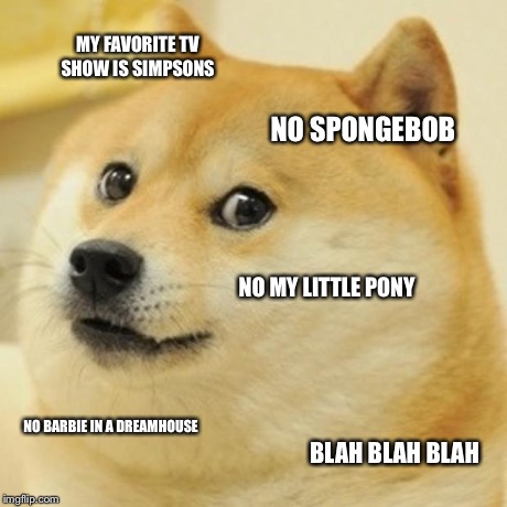 Doge Meme | MY FAVORITE TV SHOW IS SIMPSONS NO SPONGEBOB NO MY LITTLE PONY NO BARBIE IN A DREAMHOUSE BLAH BLAH BLAH | image tagged in memes,doge | made w/ Imgflip meme maker