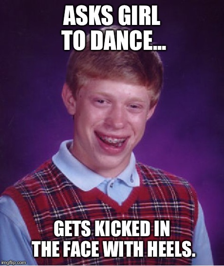 Bad Luck Brian Meme | ASKS GIRL TO DANCE... GETS KICKED IN THE FACE WITH HEELS. | image tagged in memes,bad luck brian | made w/ Imgflip meme maker