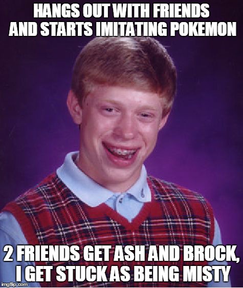 Bad Luck Brian Meme | HANGS OUT WITH FRIENDS AND STARTS IMITATING POKEMON 2 FRIENDS GET ASH AND BROCK, I GET STUCK AS BEING MISTY | image tagged in memes,bad luck brian | made w/ Imgflip meme maker
