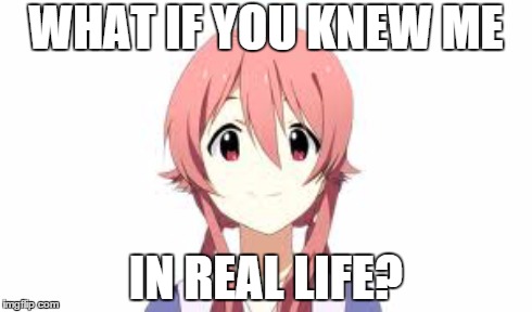 ITS A TRAP | WHAT IF YOU KNEW ME IN REAL LIFE? | image tagged in anime,yuno,gasai,yuno gasai,mirai nikki | made w/ Imgflip meme maker