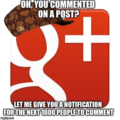 I'm still getting them from a post that's nearly 6 months old... | OH, YOU COMMENTED ON A POST? LET ME GIVE YOU A NOTIFICATION FOR THE NEXT 1000 PEOPLE TO COMMENT | image tagged in google,scumbag,memes | made w/ Imgflip meme maker