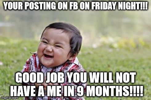 Evil Toddler | YOUR POSTING ON FB ON FRIDAY NIGHT!!! GOOD JOB YOU WILL NOT HAVE A ME IN 9 MONTHS!!!! | image tagged in memes,evil toddler | made w/ Imgflip meme maker