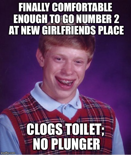 Bad Luck Brian Meme | FINALLY COMFORTABLE ENOUGH TO GO NUMBER 2 AT NEW GIRLFRIENDS PLACE CLOGS TOILET; NO PLUNGER | image tagged in memes,bad luck brian,AdviceAnimals | made w/ Imgflip meme maker