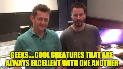 GEEKS….COOL CREATURES THAT ARE ALWAYS EXCELLENT WITH ONE ANOTHER | image tagged in keanu reeves | made w/ Imgflip meme maker