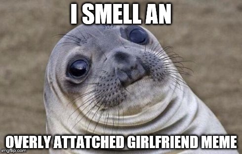 Awkward Moment Sealion Meme | I SMELL AN OVERLY ATTATCHED GIRLFRIEND MEME | image tagged in memes,awkward moment sealion | made w/ Imgflip meme maker