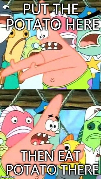 Put It Somewhere Else Patrick Meme | PUT THE POTATO HERE THEN EAT POTATO THERE | image tagged in memes,put it somewhere else patrick | made w/ Imgflip meme maker