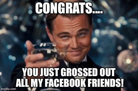 Leonardo Dicaprio Cheers | CONGRATS.... YOU JUST GROSSED OUT ALL MY FACEBOOK FRIENDS! | image tagged in memes,leonardo dicaprio cheers | made w/ Imgflip meme maker
