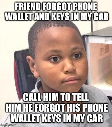 Minor Mistake Marvin Meme | FRIEND FORGOT PHONE WALLET AND KEYS IN MY CAR CALL HIM TO TELL HIM HE FORGOT HIS PHONE WALLET KEYS IN MY CAR | image tagged in memes,minor mistake marvin | made w/ Imgflip meme maker