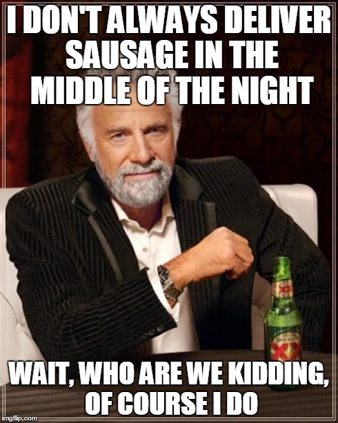 The Most Interesting Man In The World Meme | I DON'T ALWAYS DELIVER SAUSAGE IN THE MIDDLE OF THE NIGHT WAIT, WHO ARE WE KIDDING, OF COURSE I DO | image tagged in memes,the most interesting man in the world | made w/ Imgflip meme maker