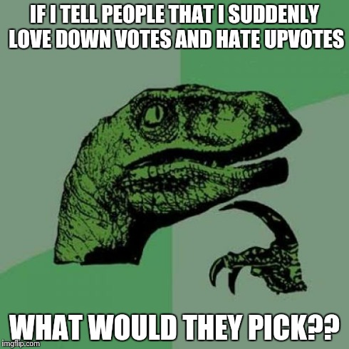 Philosoraptor | IF I TELL PEOPLE THAT I SUDDENLY LOVE DOWN VOTES AND HATE UPVOTES WHAT WOULD THEY PICK?? | image tagged in memes,philosoraptor | made w/ Imgflip meme maker