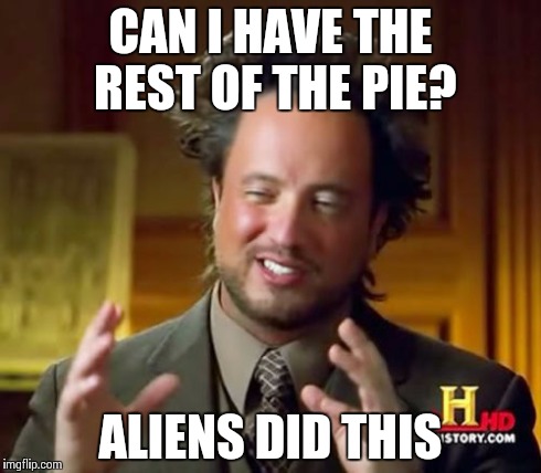 Ancient Aliens Meme | CAN I HAVE THE REST OF THE PIE? ALIENS DID THIS | image tagged in memes,ancient aliens | made w/ Imgflip meme maker