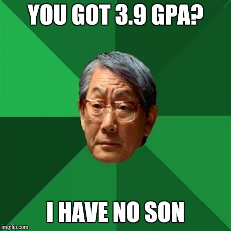 High Expectations Asian Father | YOU GOT 3.9 GPA? I HAVE NO SON | image tagged in memes,high expectations asian father | made w/ Imgflip meme maker