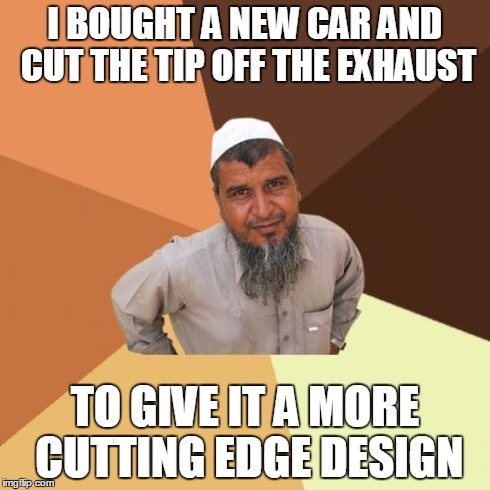 Ordinary Muslim Man | I BOUGHT A NEW CAR AND CUT THE TIP OFF THE EXHAUST TO GIVE IT A MORE CUTTING EDGE DESIGN | image tagged in memes,ordinary muslim man | made w/ Imgflip meme maker