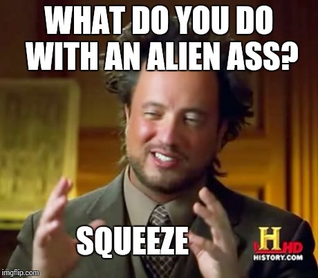 Ancient Aliens | WHAT DO YOU DO WITH AN ALIEN ASS? SQUEEZE | image tagged in memes,ancient aliens | made w/ Imgflip meme maker