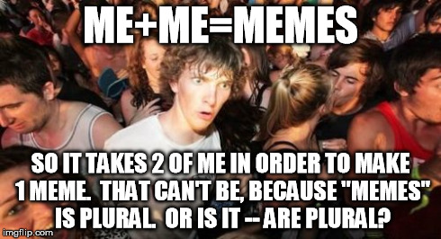 Bong logic:  Good times. Good times. | ME+ME=MEMES SO IT TAKES 2 OF ME IN ORDER TO MAKE 1 MEME.  THAT CAN'T BE, BECAUSE "MEMES" IS PLURAL.  OR IS IT -- ARE PLURAL? | image tagged in memes,sudden clarity clarence | made w/ Imgflip meme maker