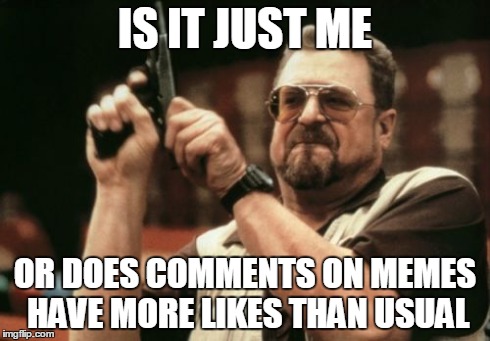 Am I the only one around here | IS IT JUST ME OR DOES COMMENTS ON MEMES HAVE MORE LIKES THAN USUAL | image tagged in memes,am i the only one around here | made w/ Imgflip meme maker
