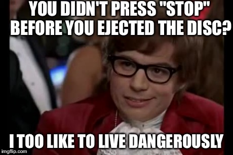 I Too Like To Live Dangerously Meme | YOU DIDN'T PRESS "STOP" BEFORE YOU EJECTED THE DISC? I TOO LIKE TO LIVE DANGEROUSLY | image tagged in memes,i too like to live dangerously | made w/ Imgflip meme maker