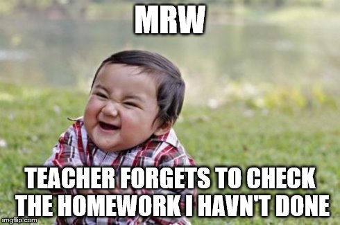 Evil Toddler Meme | MRW TEACHER FORGETS TO CHECK THE HOMEWORK I HAVN'T DONE | image tagged in memes,evil toddler | made w/ Imgflip meme maker