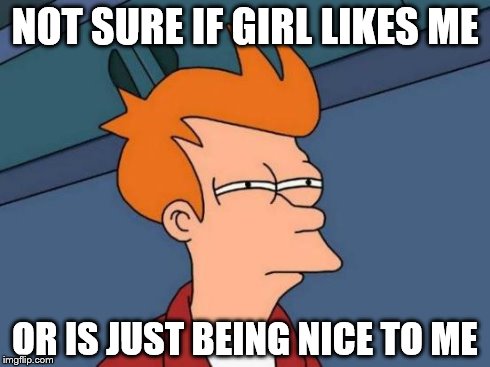 Futurama Fry Meme | NOT SURE IF GIRL LIKES ME OR IS JUST BEING NICE TO ME | image tagged in memes,futurama fry | made w/ Imgflip meme maker