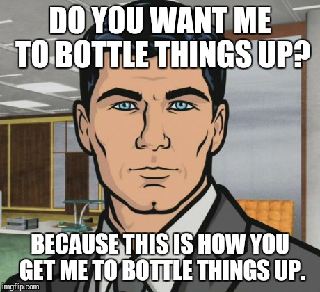 Archer | DO YOU WANT ME TO BOTTLE THINGS UP? BECAUSE THIS IS HOW YOU GET ME TO BOTTLE THINGS UP. | image tagged in memes,archer,AdviceAnimals | made w/ Imgflip meme maker