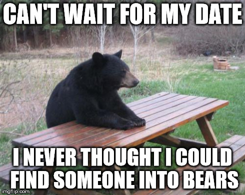 *wink* *wink* *nudge* *nudge* | CAN'T WAIT FOR MY DATE I NEVER THOUGHT I COULD FIND SOMEONE INTO BEARS | image tagged in memes,bad luck bear | made w/ Imgflip meme maker