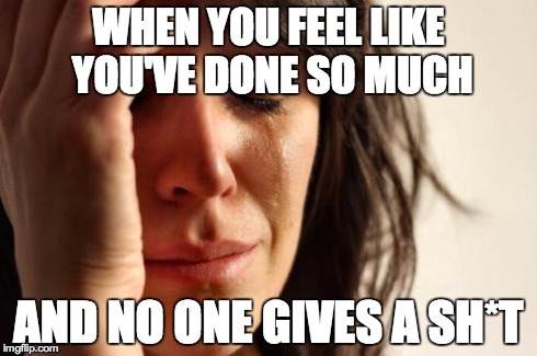 First World Problems | WHEN YOU FEEL LIKE YOU'VE DONE SO MUCH AND NO ONE GIVES A SH*T | image tagged in memes,first world problems | made w/ Imgflip meme maker