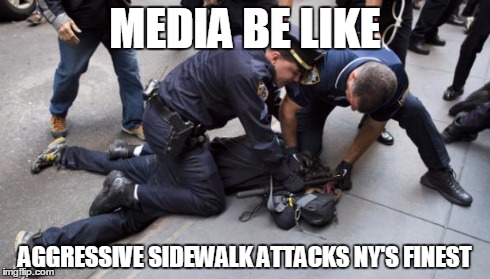 MEDIA BE LIKE AGGRESSIVE SIDEWALK ATTACKS NY'S FINEST | image tagged in nypd brutality | made w/ Imgflip meme maker