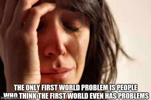 First World Problems | THE ONLY FIRST WORLD PROBLEM IS PEOPLE WHO THINK THE FIRST WORLD EVEN HAS PROBLEMS | image tagged in memes,first world problems | made w/ Imgflip meme maker